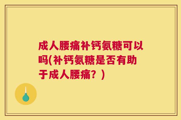 成人腰痛补钙氨糖可以吗(补钙氨糖是否有助于成人腰痛？)