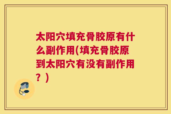 太阳穴填充骨胶原有什么副作用(填充骨胶原到太阳穴有没有副作用?)