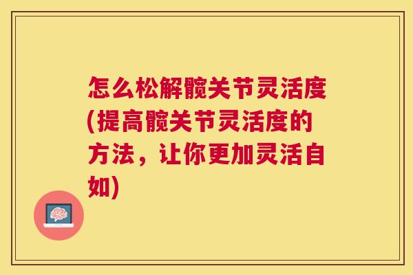 怎么松解髋关节灵活度(提高髋关节灵活度的方法，让你更加灵活自如)