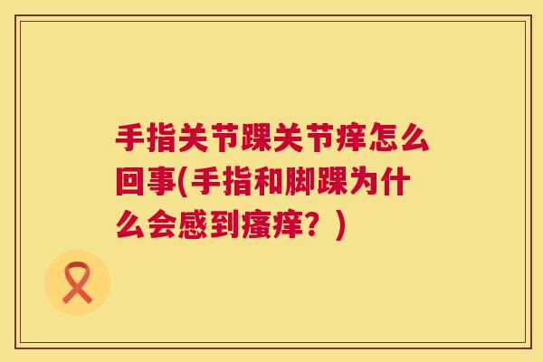 手指关节踝关节痒怎么回事(手指和脚踝为什么会感到?) 手指关节踝关节痒怎么回事(手指和脚踝为什么会感到?)