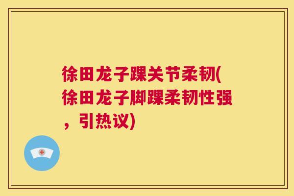 徐田龙子踝关节柔韧(徐田龙子脚踝柔韧性强,引热议)