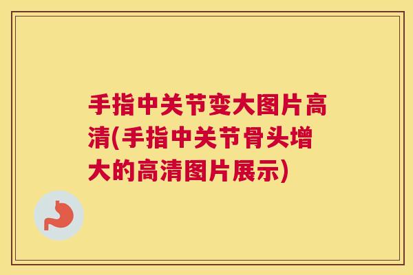 手指中关节变大图片高清(手指中关节骨头增大的高清图片展示)