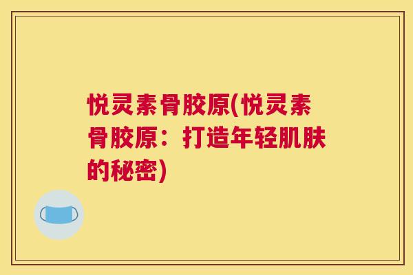 悦灵素骨胶原(悦灵素骨胶原:打造年轻肌肤的秘密)