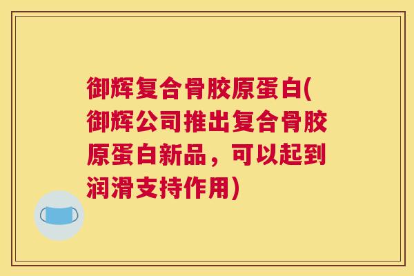 御辉复合骨胶原蛋白(御辉公司推出复合骨胶原蛋白新品,可以起到润滑支持作用)
