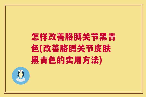 怎样改善胳膊关节黑青色(改善胳膊关节皮肤黑青色的实用方法)