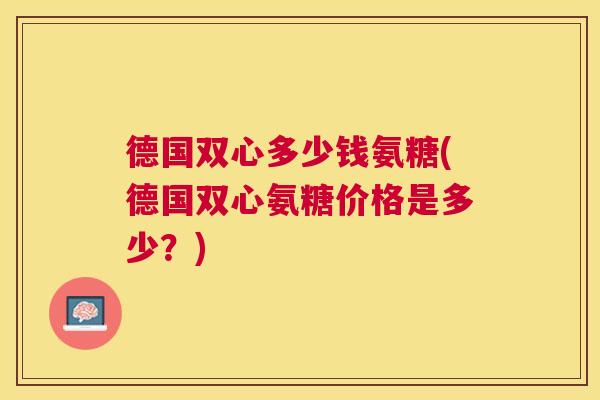 德国双心多少钱氨糖(德国双心氨糖价格是多少?)