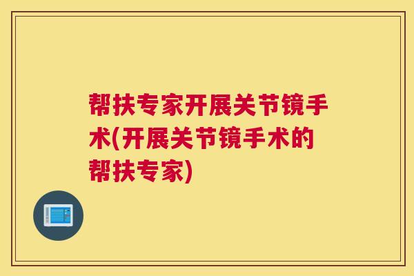 帮扶专家开展关节镜手术(开展关节镜手术的帮扶专家)