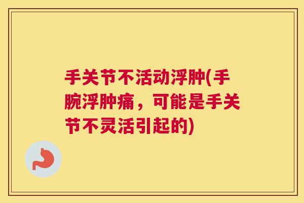 手关节不活动浮肿(手腕浮肿痛,可能是手关节不灵活引起的)
