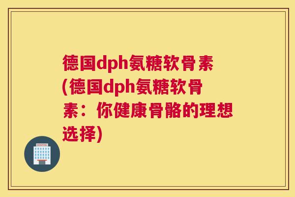 德国dph氨糖软骨素(德国dph氨糖软骨素:你健康骨骼的理想选择)
