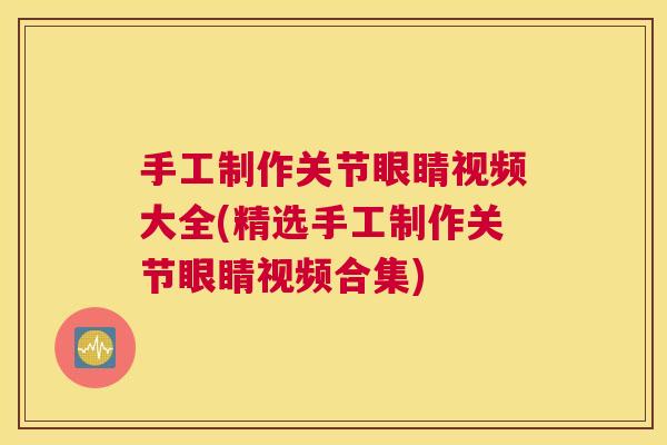 手工制作关节眼睛视频大全(精选手工制作关节眼睛视频合集)