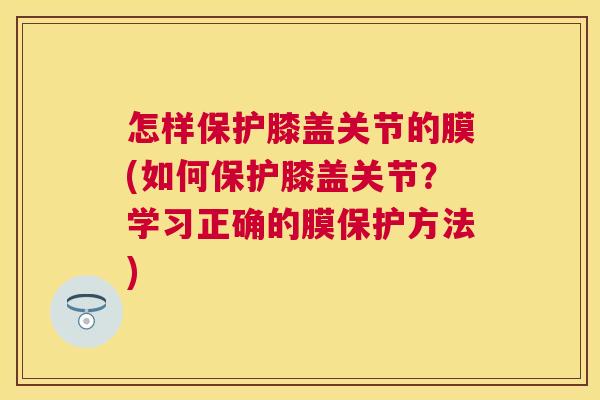 怎样保护膝盖关节的膜(如何保护膝盖关节？学习正确的膜保护方法)