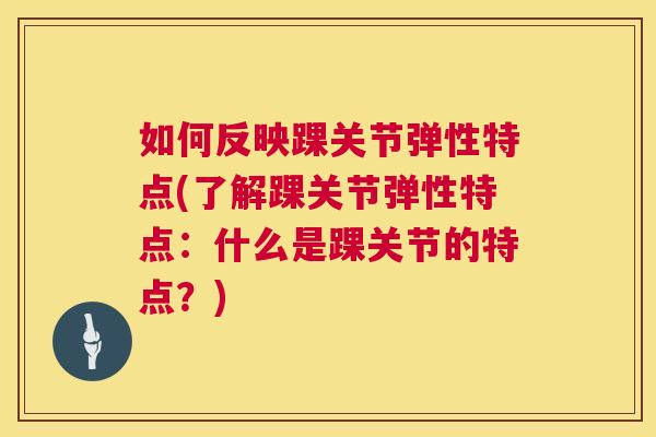 如何反映踝关节弹性特点(了解踝关节弹性特点:什么是踝关节的特点?)