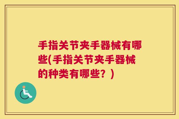 手指关节夹手器械有哪些(手指关节夹手器械的种类有哪些?)