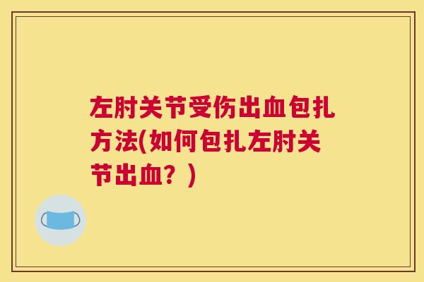 左肘关节受伤出包扎方法(如何包扎左肘关节出?) 左肘关节受伤出包扎方法(如何包扎左肘关节出?)