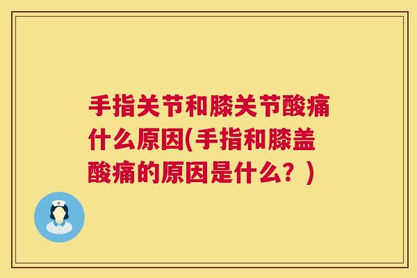 手指关节和膝关节酸痛什么原因(手指和膝盖酸痛的原因是什么?)