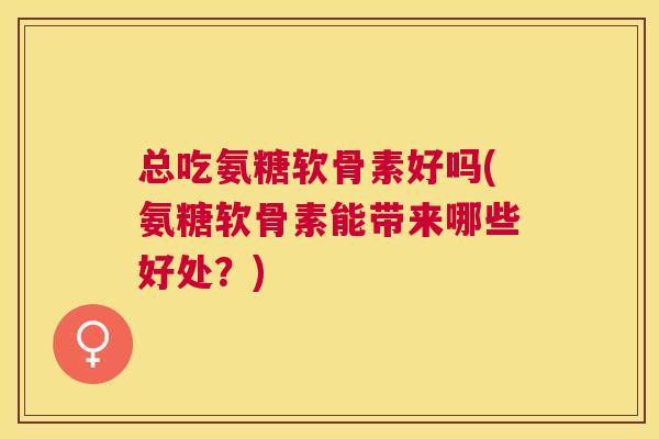 总吃氨糖软骨素好吗(氨糖软骨素能带来哪些好处?) 总吃氨糖软骨素好吗(氨糖软骨素能带来哪些好处?)