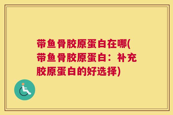 带鱼骨胶原蛋白在哪(带鱼骨胶原蛋白:补充胶原蛋白的好选择)