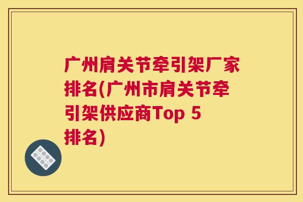 广州肩关节牵引架厂家排名(广州市肩关节牵引架供应商Top 5排名)