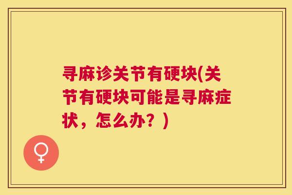 寻麻诊关节有硬块(关节有硬块可能是寻麻症状,怎么办?)