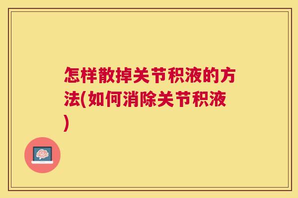 怎样散掉关节积液的方法(如何消除关节积液) 怎样散掉关节积液的方法(如何消除关节积液)