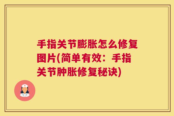 手指关节膨胀怎么修复图片(简单有效:手指关节肿胀修复秘诀)