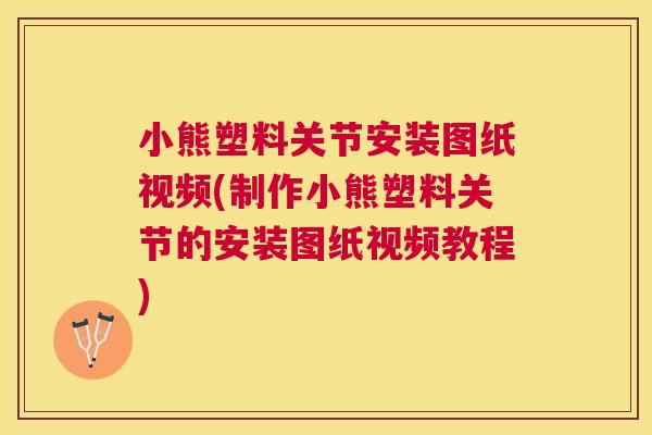 小熊塑料关节安装图纸视频(制作小熊塑料关节的安装图纸视频教程)