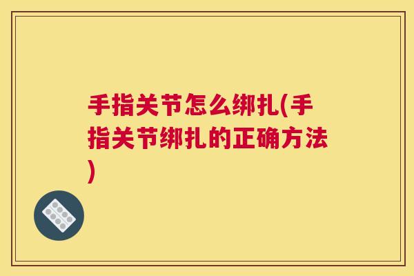 手指关节怎么绑扎(手指关节绑扎的正确方法)