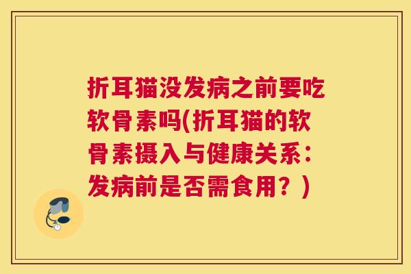 折耳猫没发病之前要吃软骨素吗(折耳猫的软骨素摄入与健康关系:发病前是否需食用?)