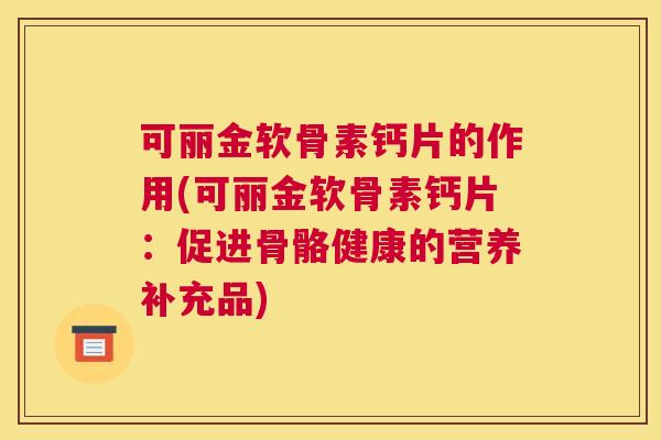 可丽金软骨素钙片的作用(可丽金软骨素钙片:促进骨骼健康的营养补充品)
