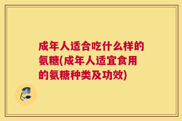 成年人适合吃什么样的氨糖(成年人适宜食用的氨糖种类及功效) 成年人适合吃什么样的氨糖(成年人适宜食用的氨糖种类及功效)