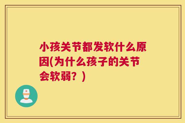 小孩关节都发软什么原因(为什么孩子的关节会软弱?)