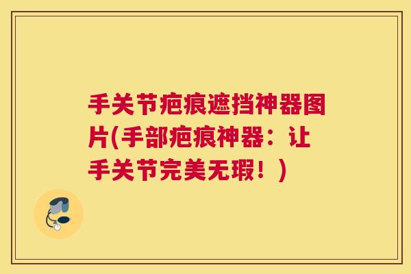手关节疤痕遮挡神器图片(手部疤痕神器：让手关节完美无瑕！)