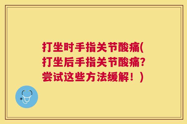 打坐时手指关节酸痛(打坐后手指关节酸痛？尝试这些方法缓解！)