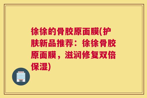 徐徐的骨胶原面膜(护肤新品推荐:徐徐骨胶原面膜,滋润修复双倍保湿)