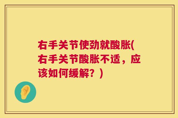 右手关节使劲就酸胀(右手关节酸胀不适,应该如何缓解?)