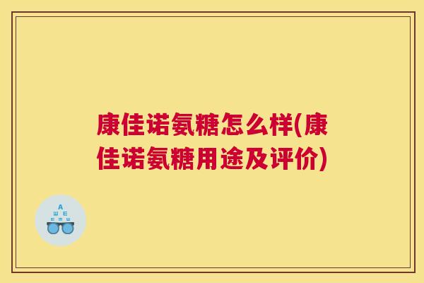 康佳诺氨糖怎么样(康佳诺氨糖用途及评价)
