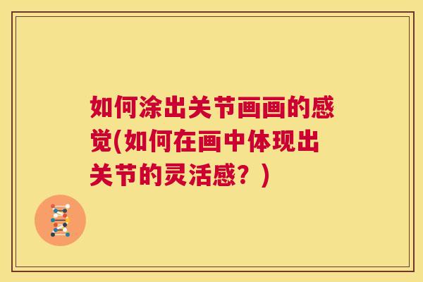 如何涂出关节画画的感觉(如何在画中体现出关节的灵活感?)