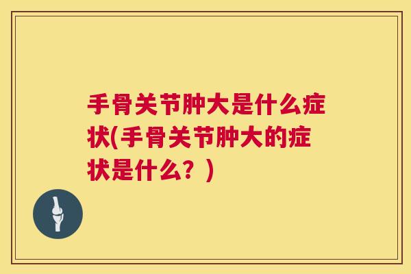 手骨关节肿大是什么症状(手骨关节肿大的症状是什么？)