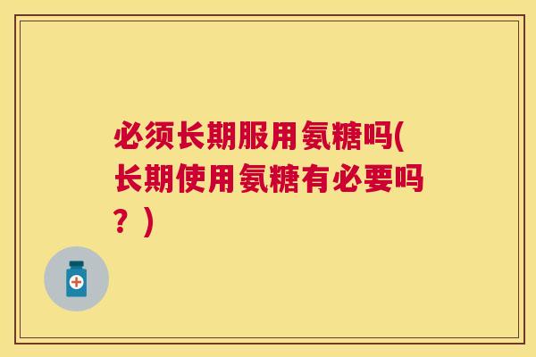 必须长期服用氨糖吗(长期使用氨糖有必要吗？)