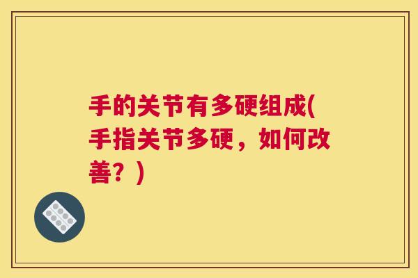手的关节有多硬组成(手指关节多硬,如何改善?)