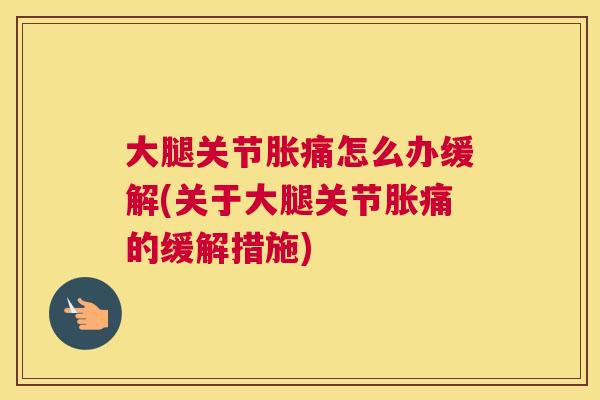 大腿关节胀痛怎么办缓解(关于大腿关节胀痛的缓解措施)