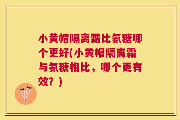 小黄帽隔离霜比氨糖哪个更好(小黄帽隔离霜与氨糖相比，哪个更有效？)
