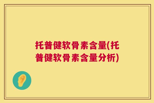 托普健软骨素含量(托普健软骨素含量分析)