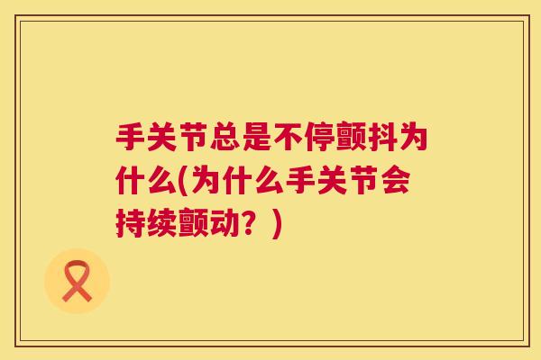 手关节总是不停颤抖为什么(为什么手关节会持续颤动?)