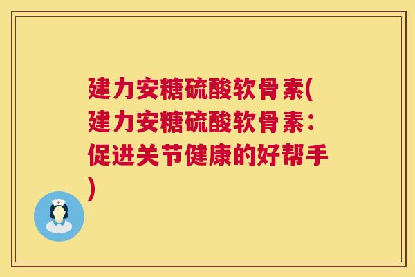 建力安糖硫酸软骨素(建力安糖硫酸软骨素:促进关节健康的好帮手)