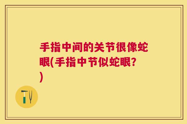 手指中间的关节很像蛇眼(手指中节似蛇眼?) 手指中间的关节很像蛇眼(手指中节似蛇眼?)