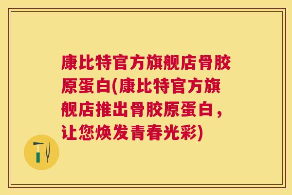康比特官方旗舰店骨胶原蛋白(康比特官方旗舰店推出骨胶原蛋白,让您焕发青春光彩)