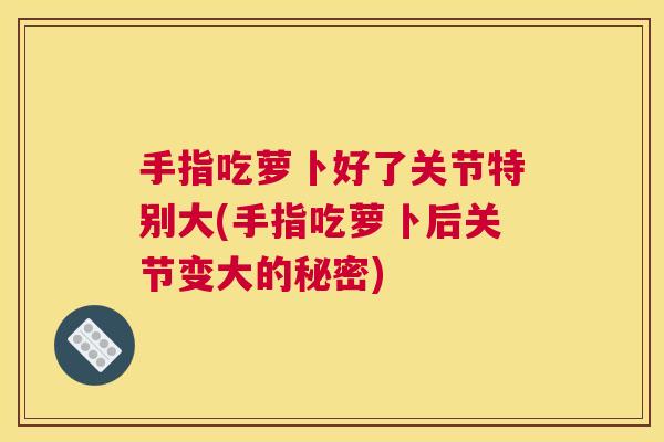 手指吃萝卜好了关节特别大(手指吃萝卜后关节变大的秘密)