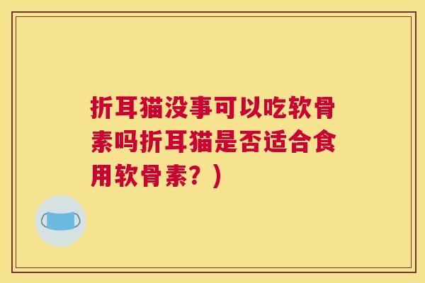 折耳猫没事可以吃软骨素吗折耳猫是否适合食用软骨素？)
