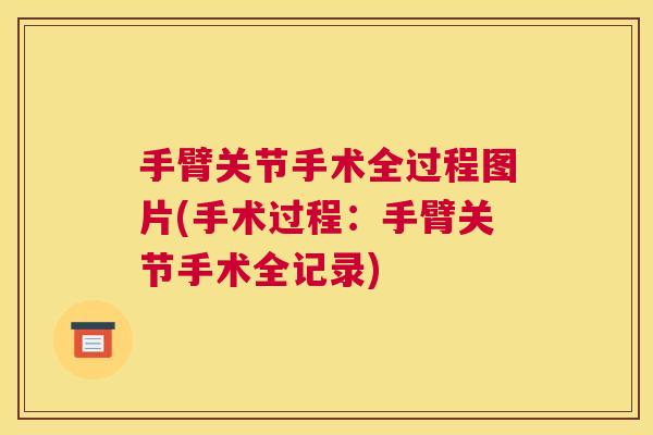 手臂关节手术全过程图片(手术过程:手臂关节手术全记录) 手臂关节手术全过程图片(手术过程:手臂关节手术全记录)